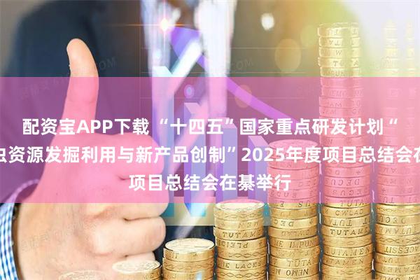 配资宝APP下载 “十四五”国家重点研发计划“天敌昆虫资源发掘利用与新产品创制”2025年度项目总结会在綦举行