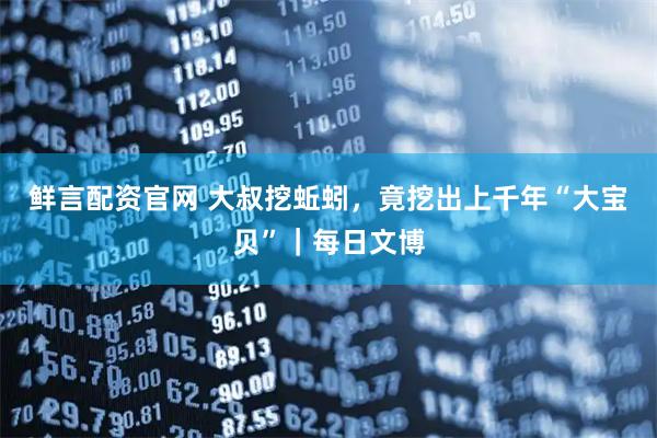 鲜言配资官网 大叔挖蚯蚓，竟挖出上千年“大宝贝”｜每日文博