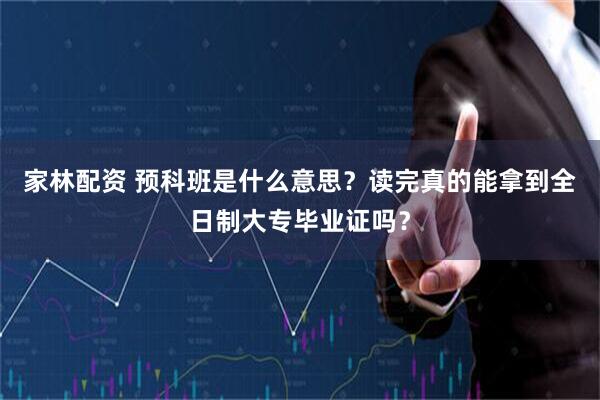 家林配资 预科班是什么意思？读完真的能拿到全日制大专毕业证吗？