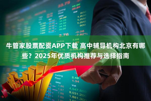 牛管家股票配资APP下载 高中辅导机构北京有哪些？2025年优质机构推荐与选择指南