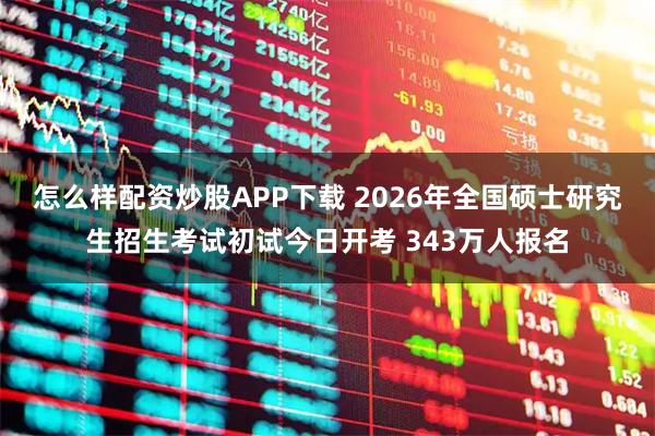 怎么样配资炒股APP下载 2026年全国硕士研究生招生考试初试今日开考 343万人报名