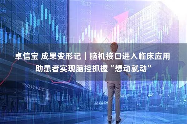 卓信宝 成果变形记｜脑机接口进入临床应用 助患者实现脑控抓握“想动就动”