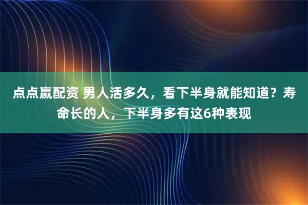 点点赢配资 男人活多久，看下半身就能知道？寿命长的人，下半身多有这6种表现
