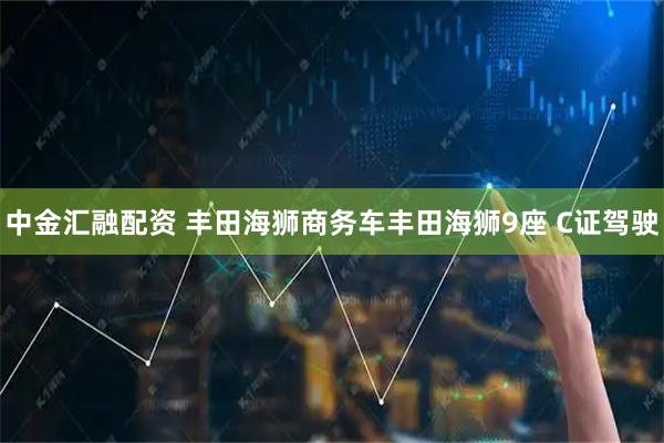 中金汇融配资 丰田海狮商务车丰田海狮9座 C证驾驶