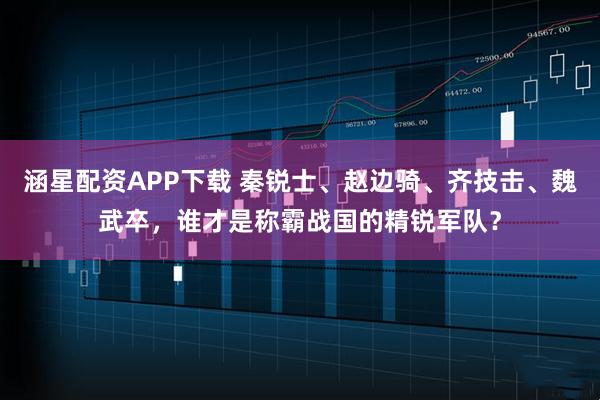 涵星配资APP下载 秦锐士、赵边骑、齐技击、魏武卒，谁才是称霸战国的精锐军队？