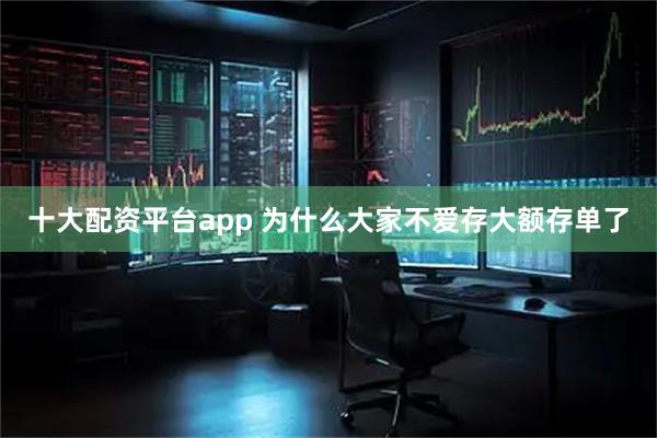 十大配资平台app 为什么大家不爱存大额存单了