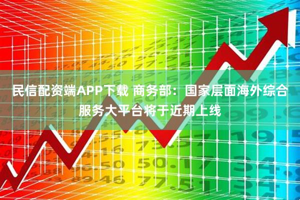 民信配资端APP下载 商务部：国家层面海外综合服务大平台将于近期上线