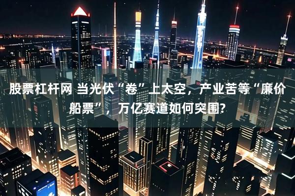 股票杠杆网 当光伏“卷”上太空，产业苦等“廉价船票”，万亿赛道如何突围?