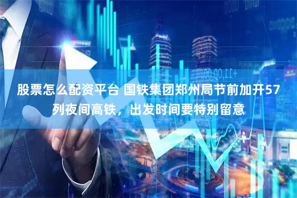 股票怎么配资平台 国铁集团郑州局节前加开57列夜间高铁，出发时间要特别留意