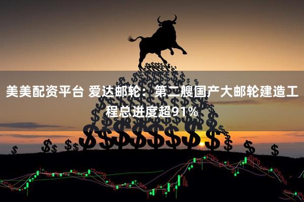美美配资平台 爱达邮轮：第二艘国产大邮轮建造工程总进度超91%