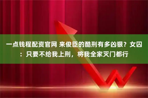 一点钱程配资官网 来俊臣的酷刑有多凶狠？女囚：只要不给我上刑，将我全家灭门都行