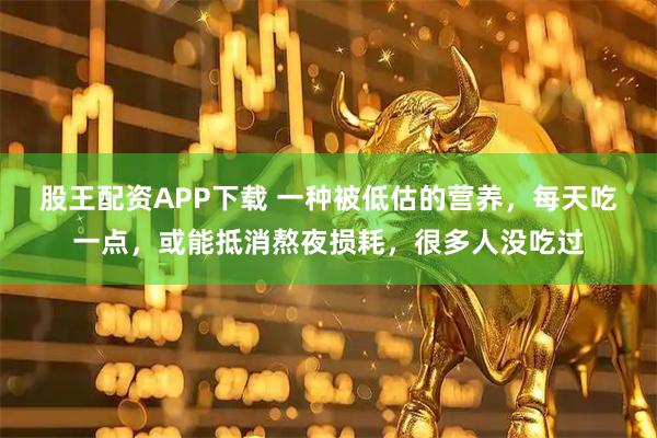 股王配资APP下载 一种被低估的营养，每天吃一点，或能抵消熬夜损耗，很多人没吃过
