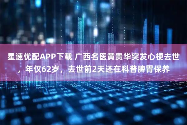 星速优配APP下载 广西名医黄贵华突发心梗去世，年仅62岁，去世前2天还在科普脾胃保养