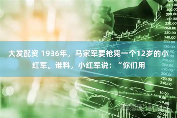大发配资 1936年，马家军要枪毙一个12岁的小红军。谁料，小红军说：“你们用