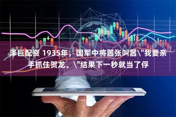 泽巨配资 1935年，国军中将嚣张叫嚣＂我要亲手抓住贺龙。＂结果下一秒就当了俘