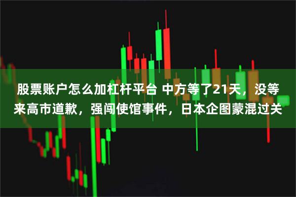 股票账户怎么加杠杆平台 中方等了21天，没等来高市道歉，强闯使馆事件，日本企图蒙混过关