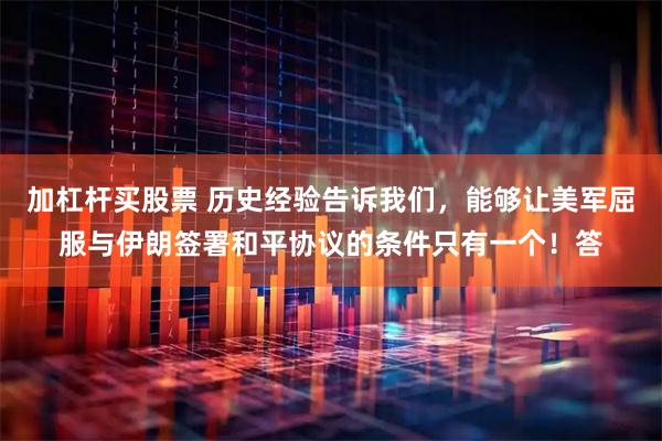 加杠杆买股票 历史经验告诉我们，能够让美军屈服与伊朗签署和平协议的条件只有一个！答