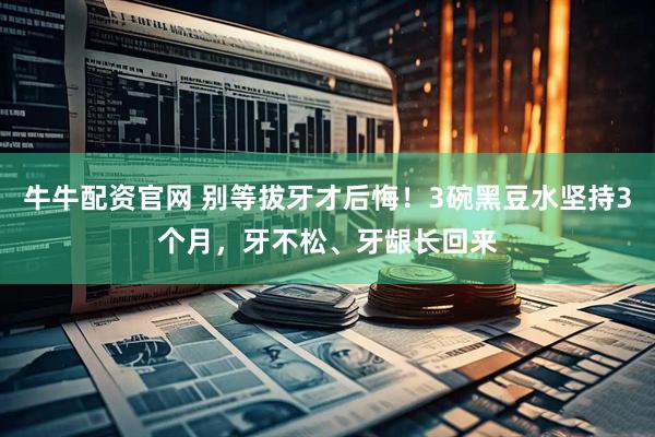牛牛配资官网 别等拔牙才后悔！3碗黑豆水坚持3个月，牙不松、牙龈长回来