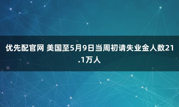 优先配官网 美国至5月9日当周初请失业金人数21.1万人