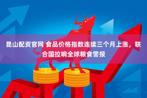 昆山配资官网 食品价格指数连续三个月上涨，联合国拉响全球粮食警报