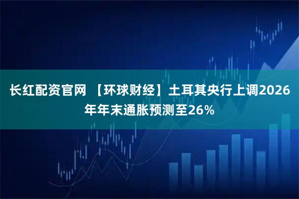 长红配资官网 【环球财经】土耳其央行上调2026年年末通胀预测至26%