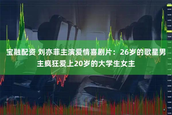 宝融配资 刘亦菲主演爱情喜剧片：26岁的歌星男主疯狂爱上20岁的大学生女主