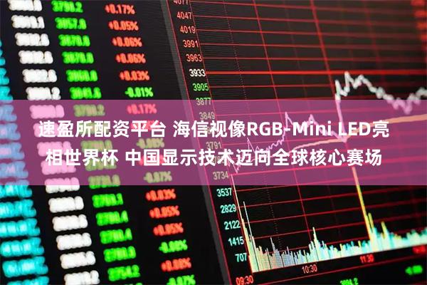 速盈所配资平台 海信视像RGB-Mini LED亮相世界杯 中国显示技术迈向全球核心赛场