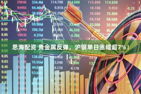 思海配资 贵金属反弹，沪银单日涨幅超7%！