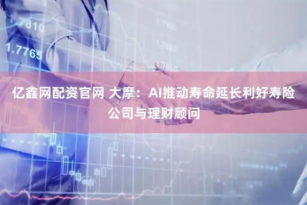 亿鑫网配资官网 大摩：AI推动寿命延长利好寿险公司与理财顾问