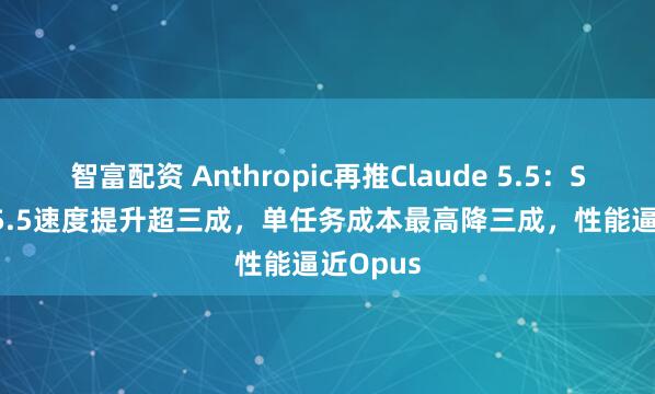智富配资 Anthropic再推Claude 5.5：Sonnet 5.5速度提升超三成，单任务成本最高降三成，性能逼近Opus